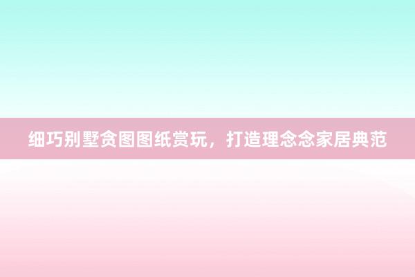 细巧别墅贪图图纸赏玩，打造理念念家居典范