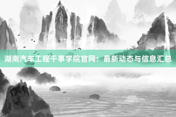 湖南汽车工程干事学院官网：最新动态与信息汇总