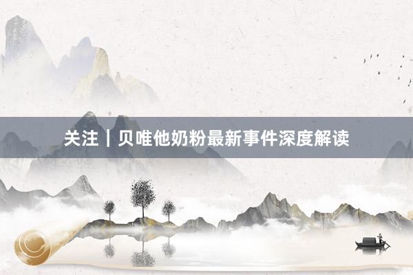 关注｜贝唯他奶粉最新事件深度解读
