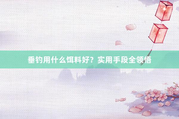 垂钓用什么饵料好？实用手段全领悟