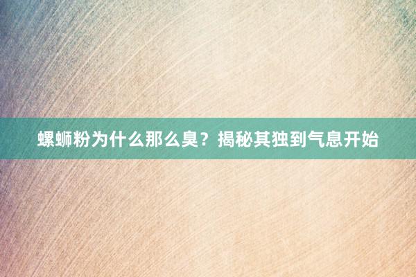 螺蛳粉为什么那么臭？揭秘其独到气息开始