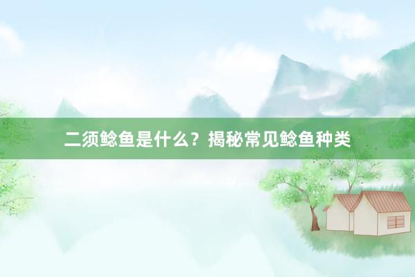 二须鲶鱼是什么？揭秘常见鲶鱼种类