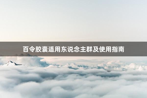 百令胶囊适用东说念主群及使用指南